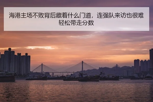 海港主场不败背后藏着什么门道，连强队来访也很难轻松带走分数