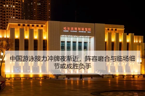 中国游泳接力冲牌夜渐近，阵容磨合与临场细节或成胜负手