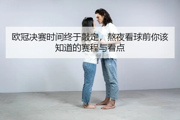 欧冠决赛时间终于敲定,熬夜看球前你该知道的赛程与看点
